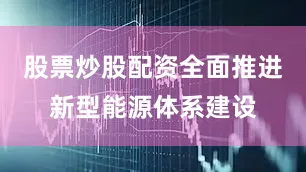 股票炒股配资全面推进新型能源体系建设