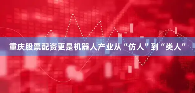 重庆股票配资更是机器人产业从“仿人”到“类人”