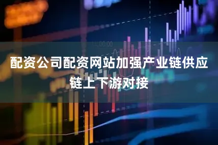 配资公司配资网站加强产业链供应链上下游对接