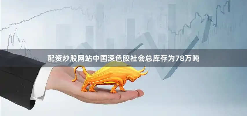 配资炒股网站中国深色胶社会总库存为78万吨