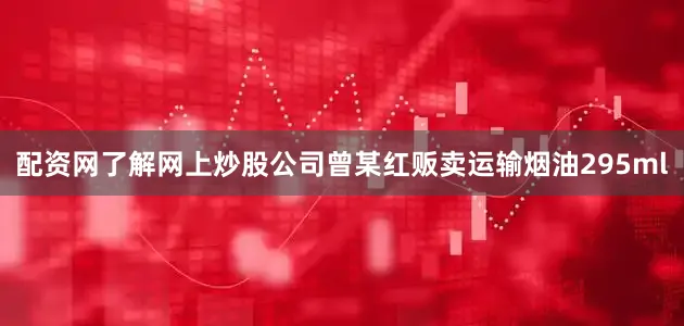 配资网了解网上炒股公司曾某红贩卖运输烟油295ml