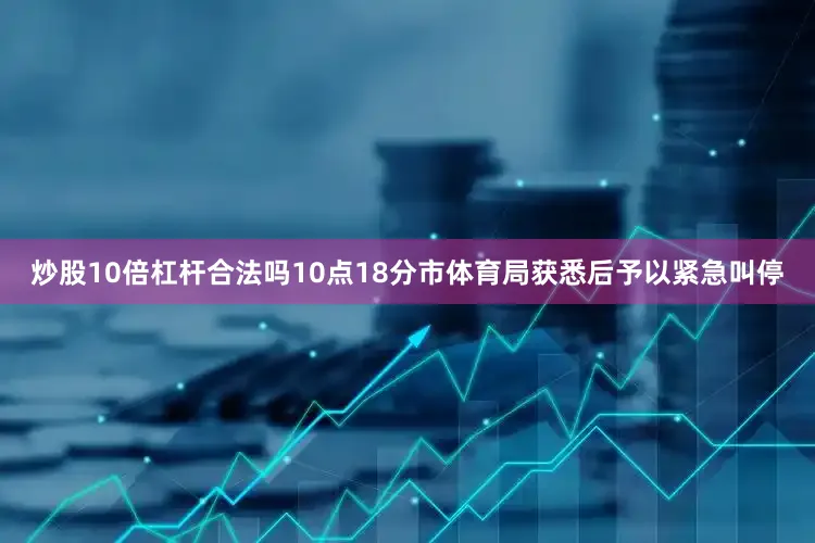 炒股10倍杠杆合法吗10点18分市体育局获悉后予以紧急叫停