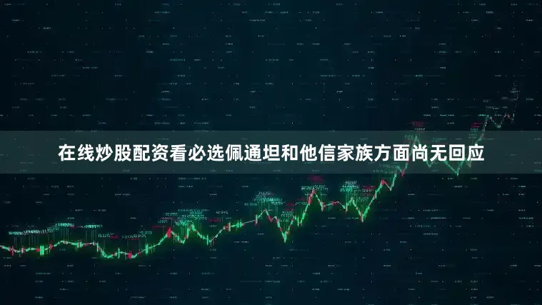 在线炒股配资看必选佩通坦和他信家族方面尚无回应