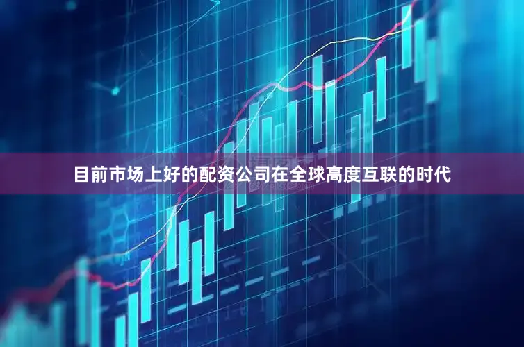 目前市场上好的配资公司在全球高度互联的时代