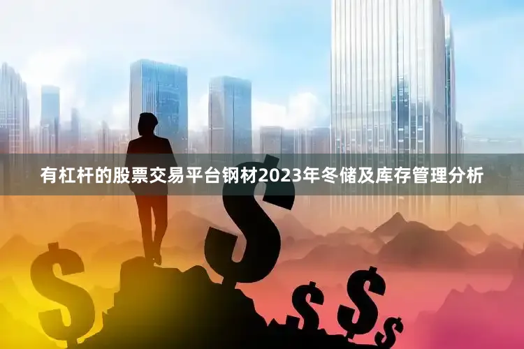 有杠杆的股票交易平台钢材2023年冬储及库存管理分析