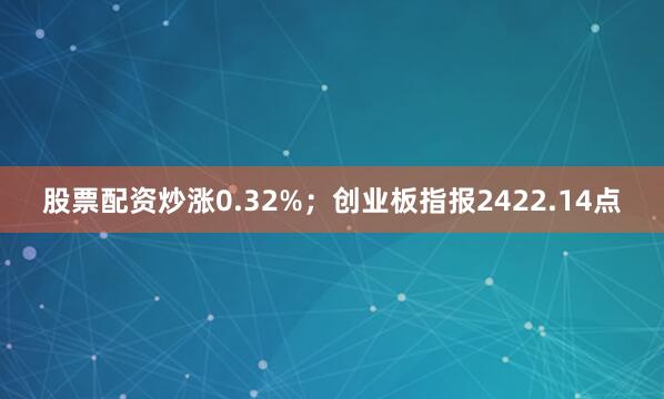 股票配资炒涨0.32%；创业板指报2422.14点