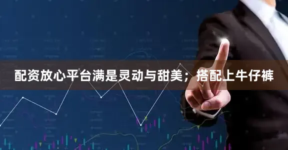 配资放心平台满是灵动与甜美；搭配上牛仔裤