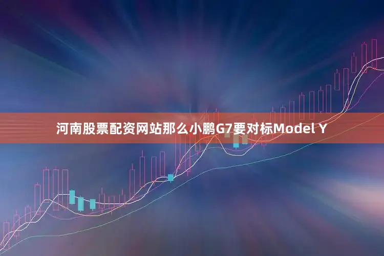 河南股票配资网站那么小鹏G7要对标Model Y