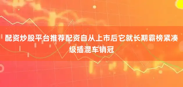 配资炒股平台推荐配资自从上市后它就长期霸榜紧凑级插混车销冠