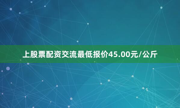 上股票配资交流最低报价45.00元/公斤