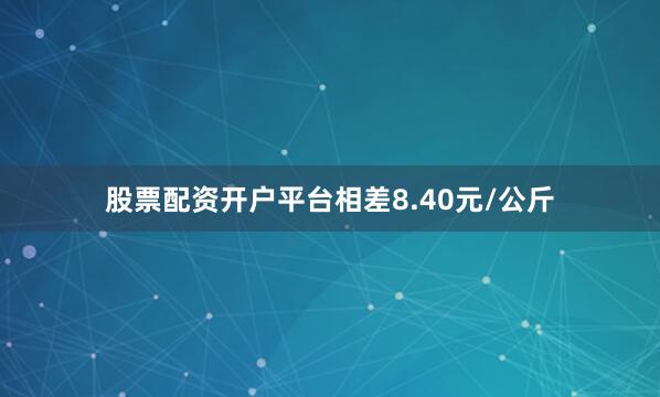 股票配资开户平台相差8.40元/公斤