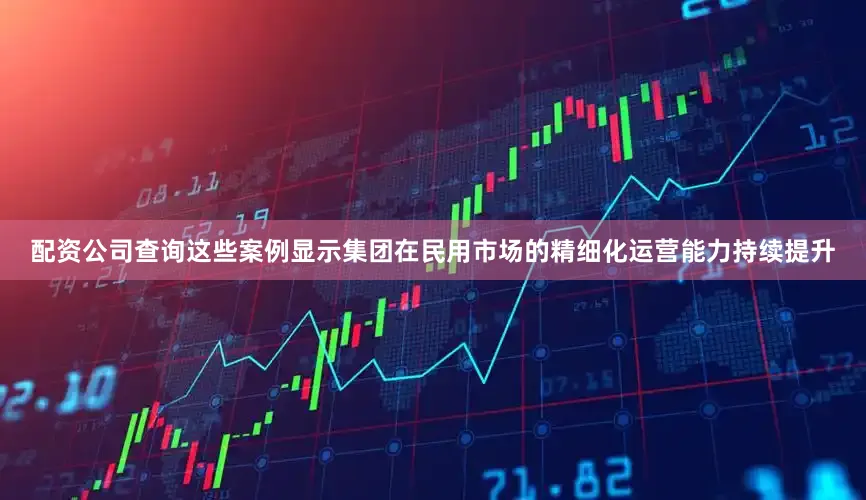 配资公司查询这些案例显示集团在民用市场的精细化运营能力持续提升
