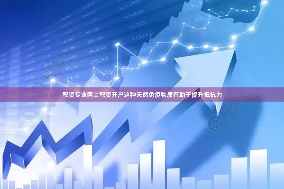 配资专业网上配资开户这种天然免疫物质有助于提升抵抗力