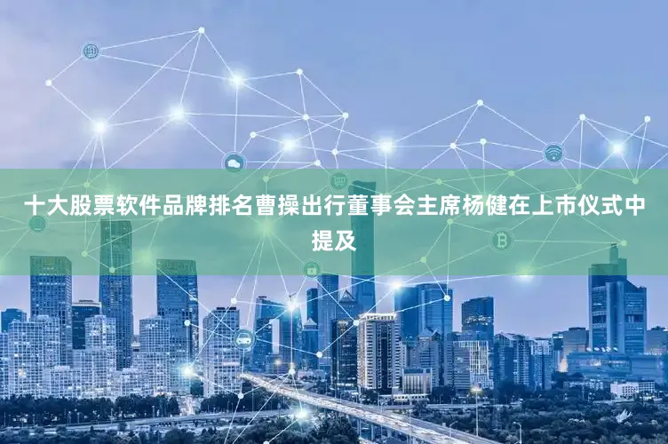 十大股票软件品牌排名曹操出行董事会主席杨健在上市仪式中提及