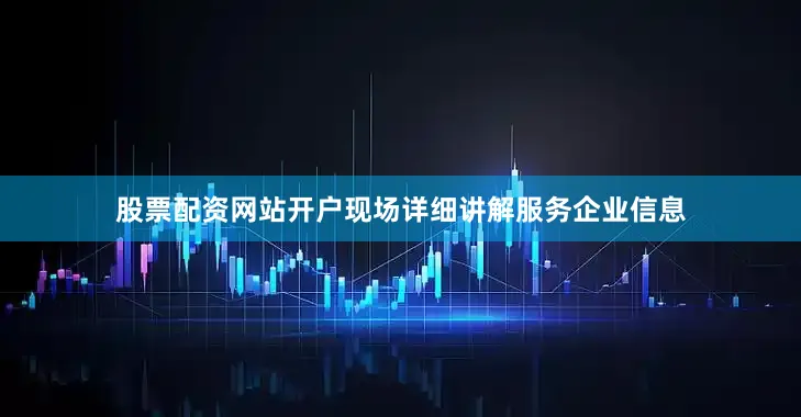 股票配资网站开户现场详细讲解服务企业信息