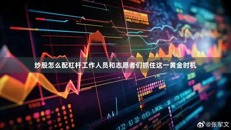 炒股怎么配杠杆工作人员和志愿者们抓住这一黄金时机