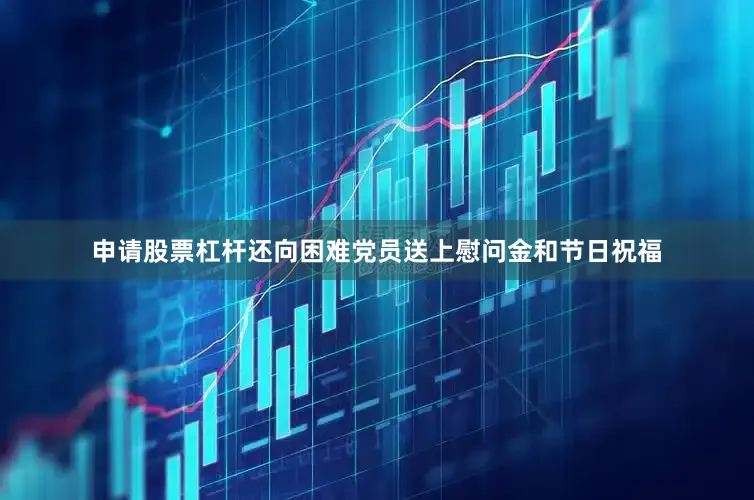 申请股票杠杆还向困难党员送上慰问金和节日祝福