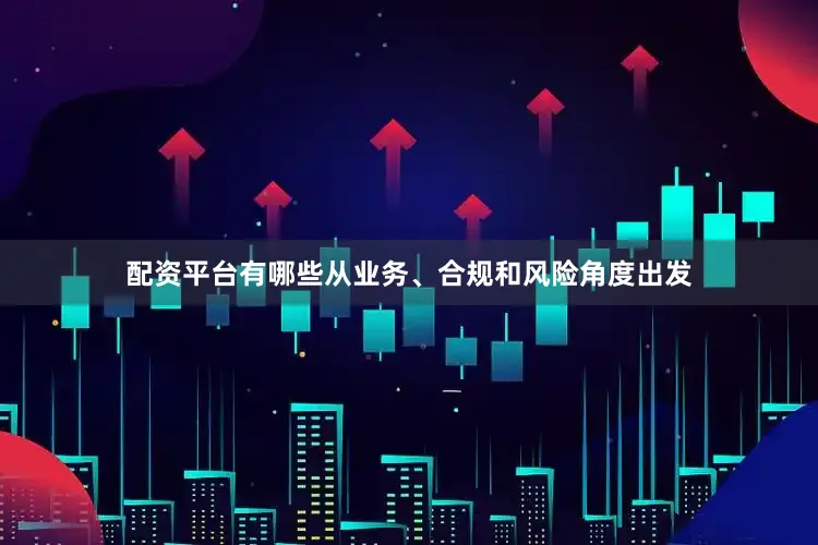 配资平台有哪些从业务、合规和风险角度出发