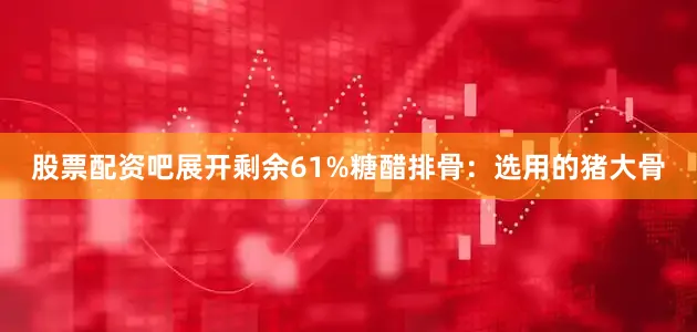 股票配资吧展开剩余61%糖醋排骨：选用的猪大骨