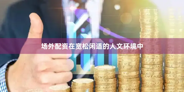 场外配资在宽松闲适的人文环境中