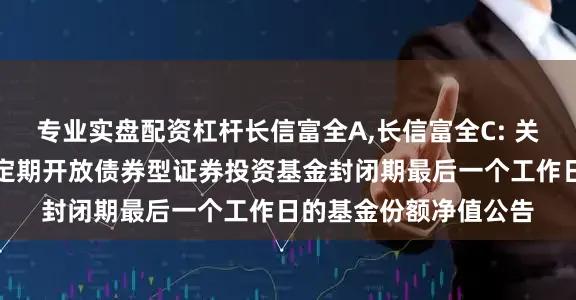 专业实盘配资杠杆长信富全A,长信富全C: 关于长信富全纯债一年定期开放债券型证券投资基金封闭期最后一个工作日的基金份额净值公告