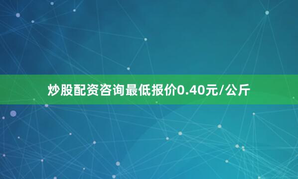 炒股配资咨询最低报价0.40元/公斤