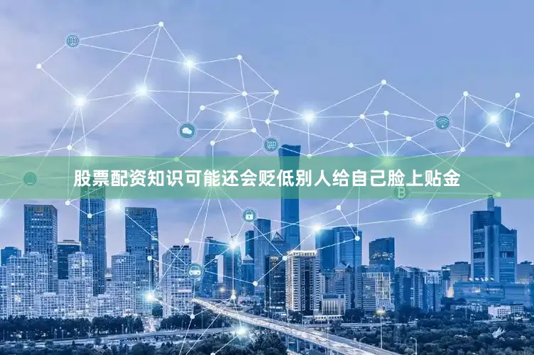 股票配资知识可能还会贬低别人给自己脸上贴金