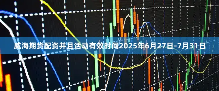 威海期货配资并且活动有效时间2025年6月27日-7月31日