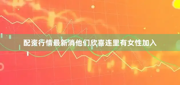 配资行情最新消他们欣喜连里有女性加入