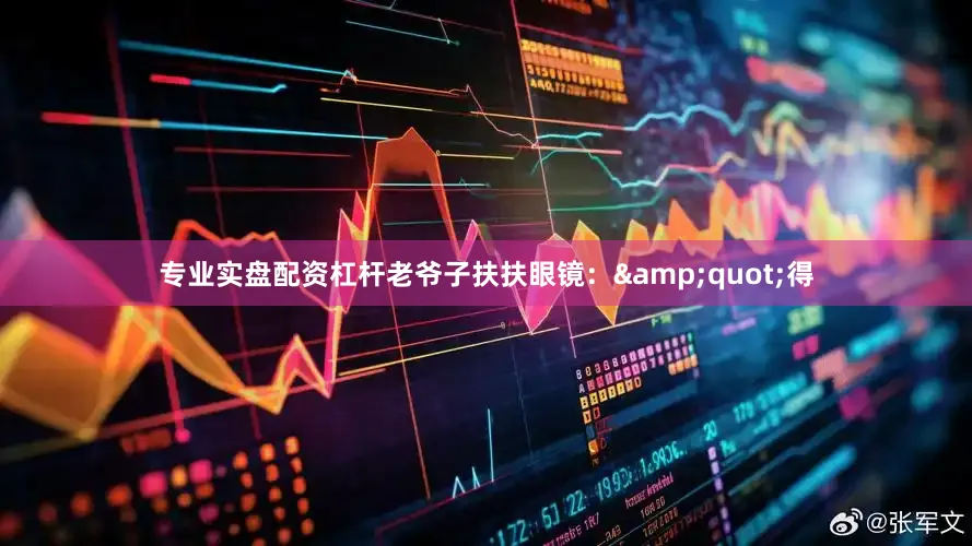 专业实盘配资杠杆老爷子扶扶眼镜：&quot;得