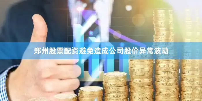 郑州股票配资避免造成公司股价异常波动