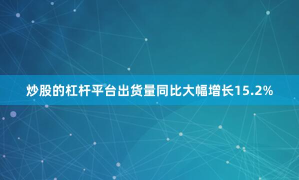 炒股的杠杆平台出货量同比大幅增长15.2%