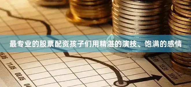 最专业的股票配资孩子们用精湛的演技、饱满的感情
