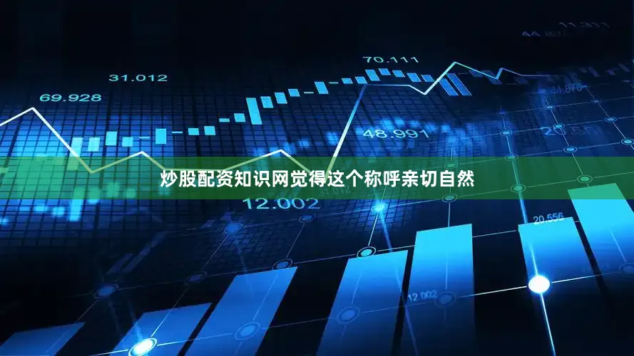 炒股配资知识网觉得这个称呼亲切自然
