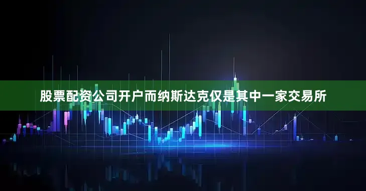 股票配资公司开户而纳斯达克仅是其中一家交易所