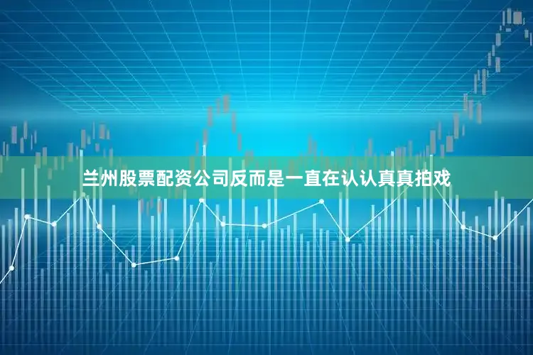 兰州股票配资公司反而是一直在认认真真拍戏