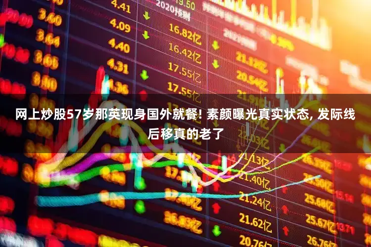网上炒股57岁那英现身国外就餐! 素颜曝光真实状态, 发际线后移真的老了