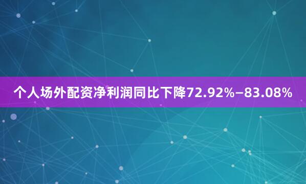 个人场外配资净利润同比下降72.92%—83.08%