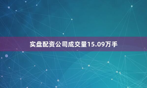 实盘配资公司成交量15.09万手