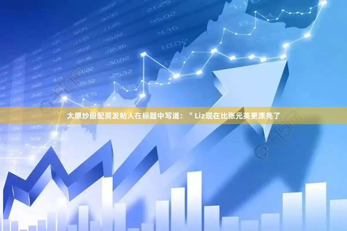 太原炒股配资发帖人在标题中写道：＂Liz现在比张元英更漂亮了