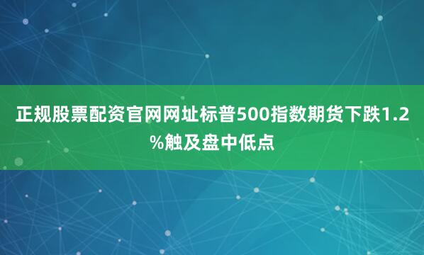 正规股票配资官网网址标普500指数期货下跌1.2%触及盘中低点