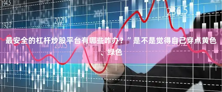 最安全的杠杆炒股平台有哪些咋办？”是不是觉得自己穿点黄色、绿色