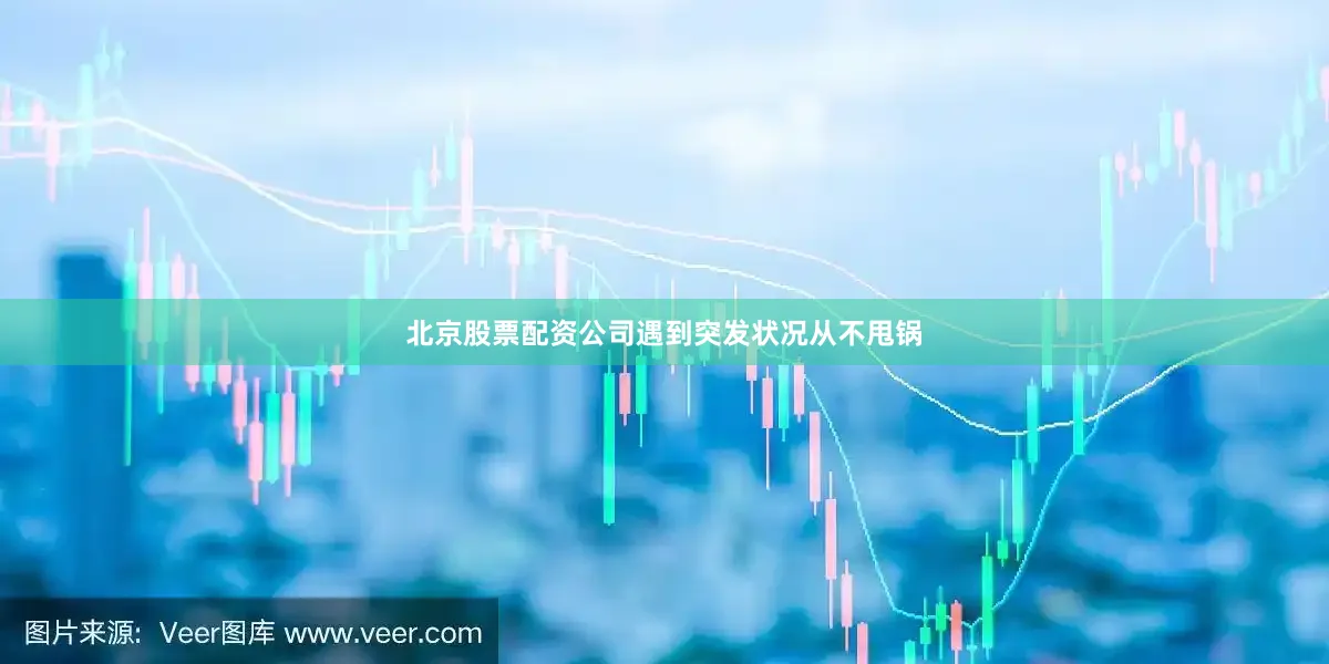 北京股票配资公司遇到突发状况从不甩锅