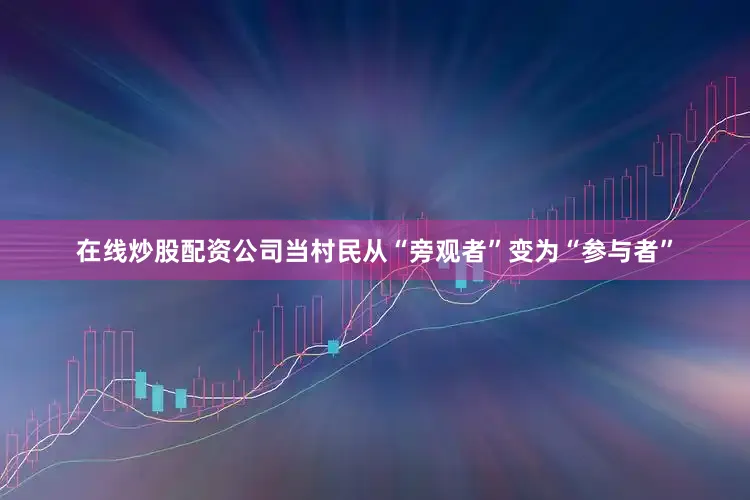 在线炒股配资公司当村民从“旁观者”变为“参与者”