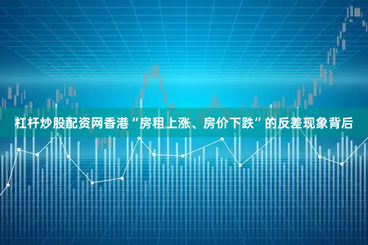 杠杆炒股配资网香港“房租上涨、房价下跌”的反差现象背后