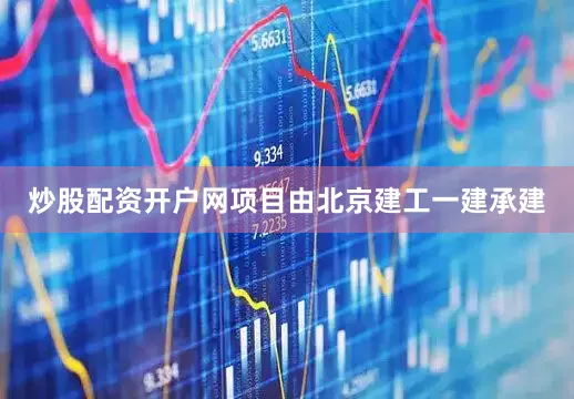 炒股配资开户网项目由北京建工一建承建