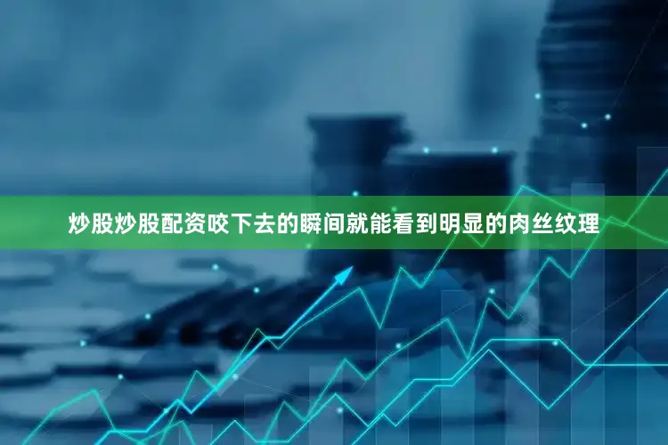 炒股炒股配资咬下去的瞬间就能看到明显的肉丝纹理