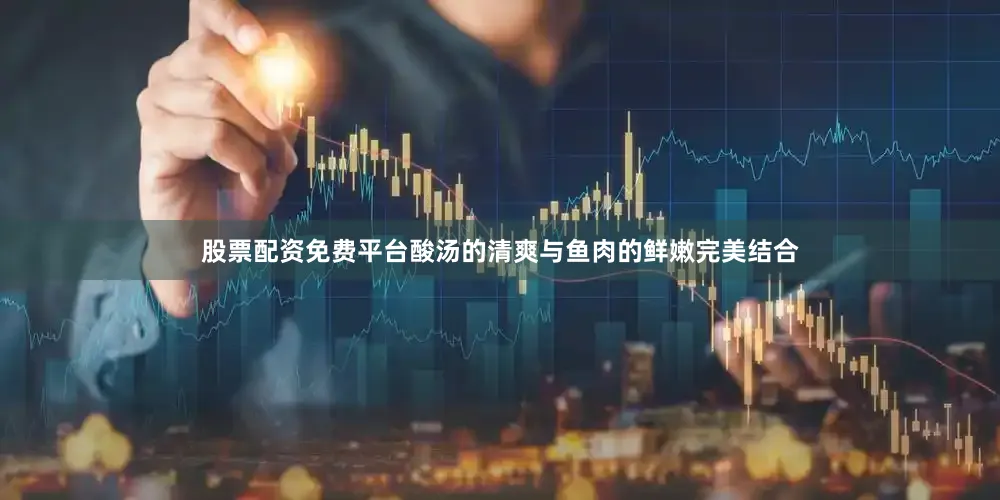 股票配资免费平台酸汤的清爽与鱼肉的鲜嫩完美结合