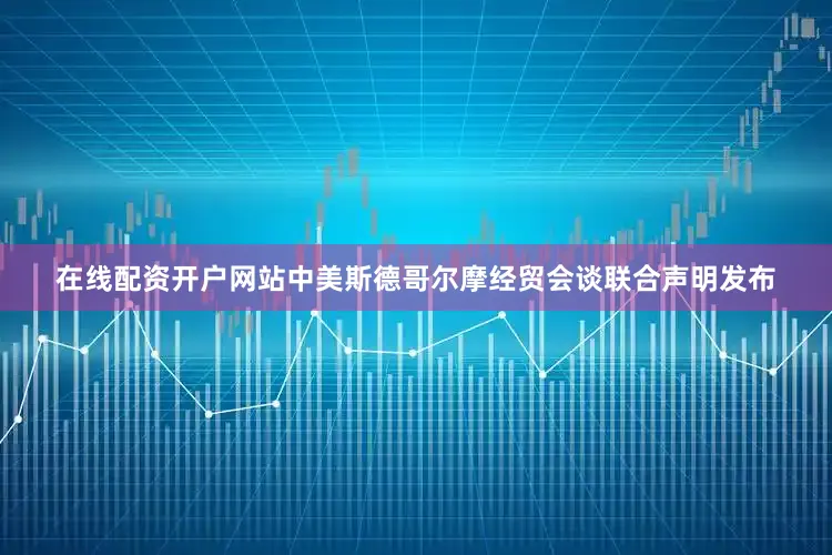 在线配资开户网站中美斯德哥尔摩经贸会谈联合声明发布