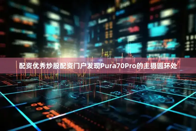 配资优秀炒股配资门户发现Pura70Pro的主摄圆环处